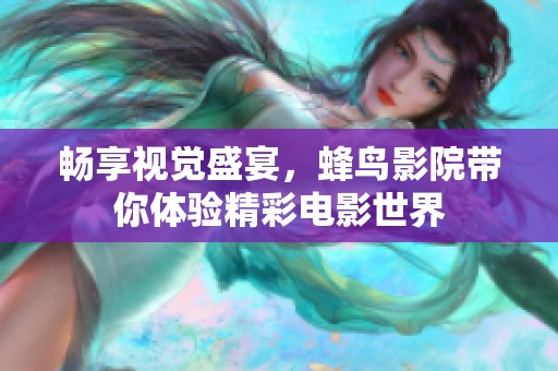 畅享视觉盛宴，蜂鸟影院带你体验精彩电影世界