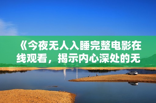 《今夜无人入睡完整电影在线观看，揭示内心深处的无尽孤独》