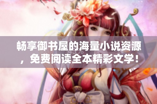 畅享御书屋的海量小说资源，免费阅读全本精彩文学！