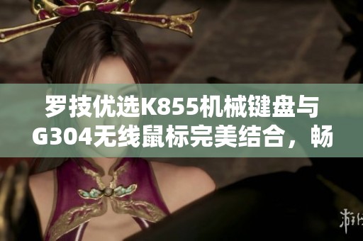 罗技优选K855机械键盘与G304无线鼠标完美结合，畅享电竞体验
