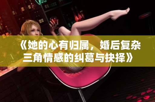《她的心有归属，婚后复杂三角情感的纠葛与抉择》