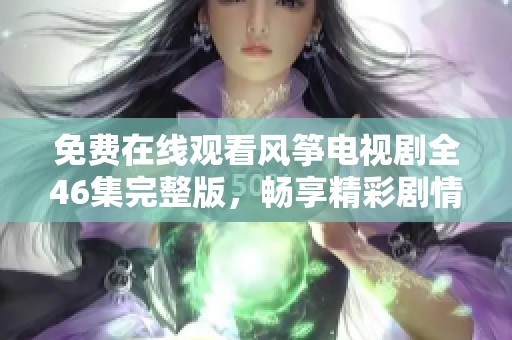 免费在线观看风筝电视剧全46集完整版，畅享精彩剧情