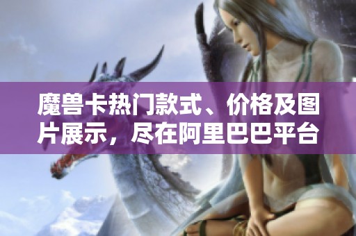 魔兽卡热门款式、价格及图片展示，尽在阿里巴巴平台