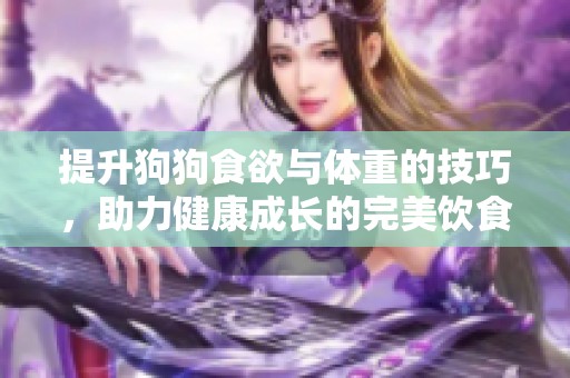 提升狗狗食欲与体重的技巧，助力健康成长的完美饮食方案