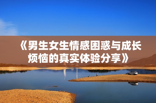 《男生女生情感困惑与成长烦恼的真实体验分享》