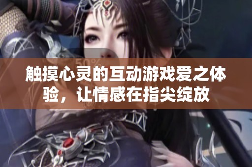 触摸心灵的互动游戏爱之体验，让情感在指尖绽放