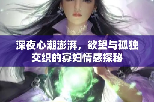 深夜心潮澎湃，欲望与孤独交织的寡妇情感探秘