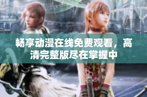 畅享动漫在线免费观看，高清完整版尽在掌握中