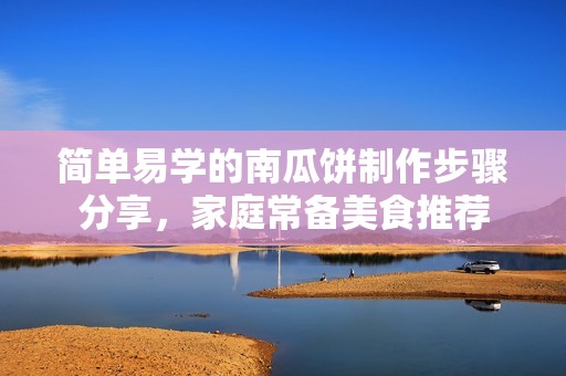 简单易学的南瓜饼制作步骤分享，家庭常备美食推荐