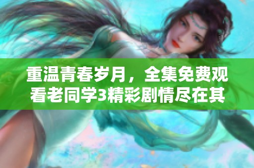 重温青春岁月，全集免费观看老同学3精彩剧情尽在其中