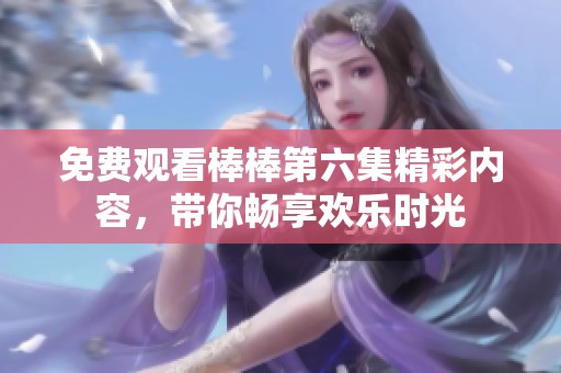 免费观看棒棒第六集精彩内容，带你畅享欢乐时光