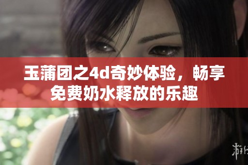 玉蒲团之4d奇妙体验，畅享免费奶水释放的乐趣