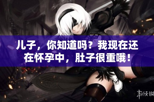 儿子，你知道吗？我现在还在怀孕中，肚子很重哦！