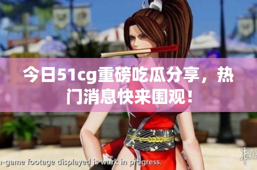 今日51cg重磅吃瓜分享，热门消息快来围观！