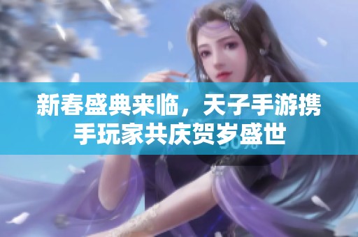 新春盛典来临，天子手游携手玩家共庆贺岁盛世