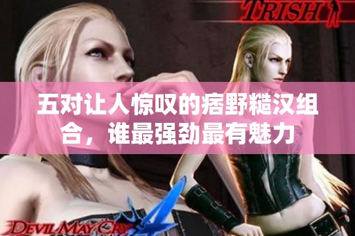 五对让人惊叹的痞野糙汉组合，谁最强劲最有魅力