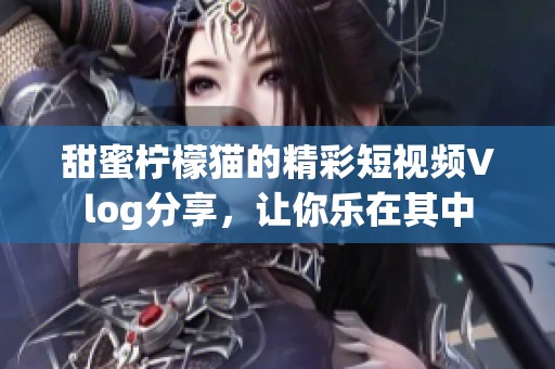 甜蜜柠檬猫的精彩短视频Vlog分享，让你乐在其中