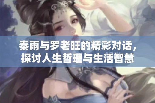 秦雨与罗老旺的精彩对话，探讨人生哲理与生活智慧