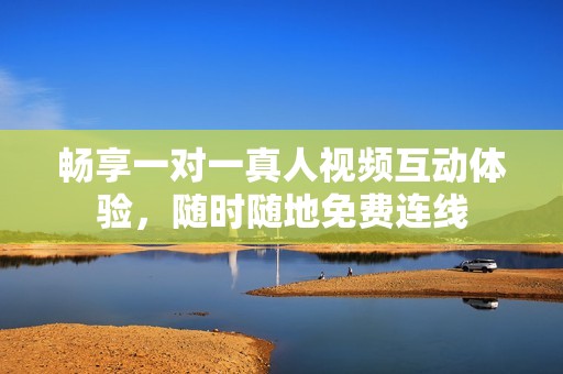 畅享一对一真人视频互动体验，随时随地免费连线