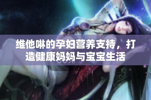 维他啉的孕妇营养支持，打造健康妈妈与宝宝生活