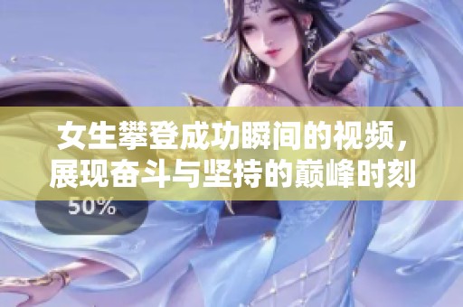 女生攀登成功瞬间的视频，展现奋斗与坚持的巅峰时刻