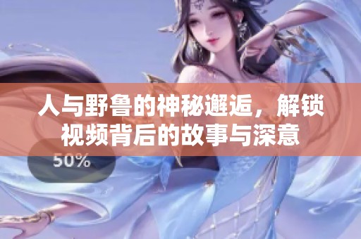 人与野鲁的神秘邂逅，解锁视频背后的故事与深意