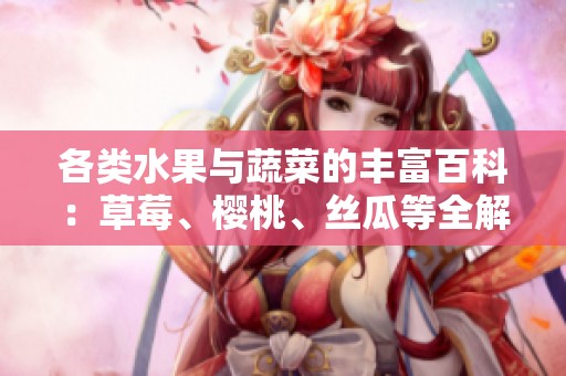 各类水果与蔬菜的丰富百科：草莓、樱桃、丝瓜等全解析