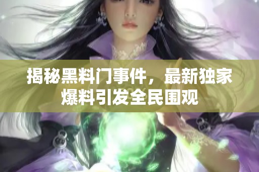 揭秘黑料门事件，最新独家爆料引发全民围观