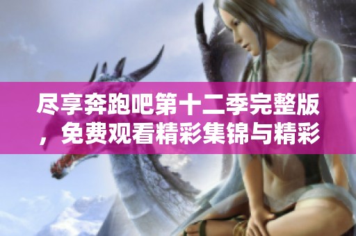 尽享奔跑吧第十二季完整版，免费观看精彩集锦与精彩瞬间