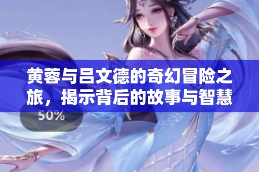 黄蓉与吕文德的奇幻冒险之旅，揭示背后的故事与智慧