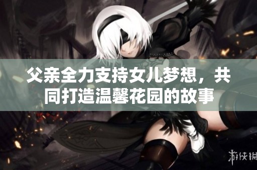 父亲全力支持女儿梦想，共同打造温馨花园的故事