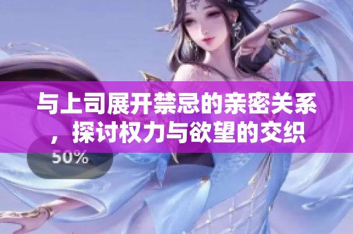 与上司展开禁忌的亲密关系，探讨权力与欲望的交织