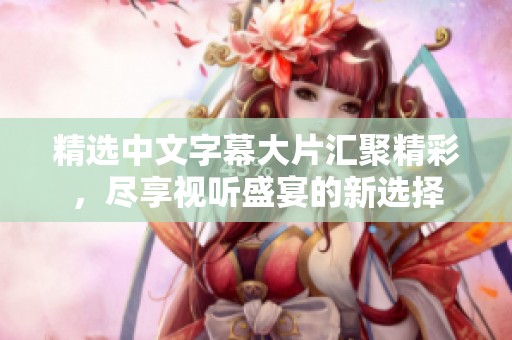 精选中文字幕大片汇聚精彩，尽享视听盛宴的新选择