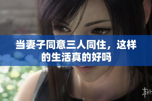 当妻子同意三人同住，这样的生活真的好吗