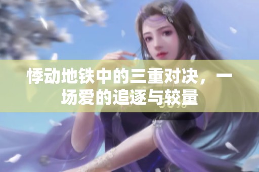 悸动地铁中的三重对决，一场爱的追逐与较量