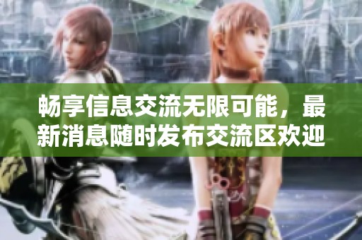 畅享信息交流无限可能，最新消息随时发布交流区欢迎你的参与