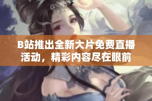 B站推出全新大片免费直播活动，精彩内容尽在眼前