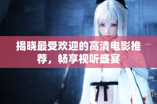 揭晓最受欢迎的高清电影推荐，畅享视听盛宴