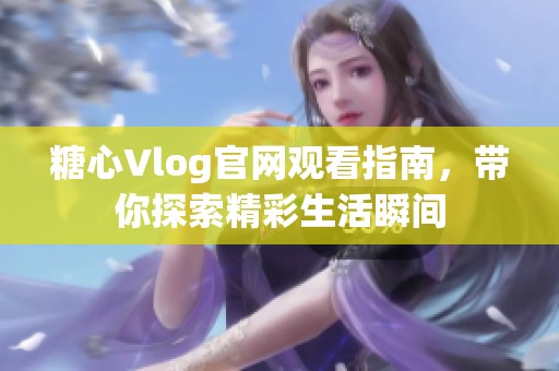 糖心Vlog官网观看指南，带你探索精彩生活瞬间