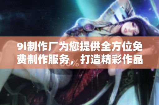 9i制作厂为您提供全方位免费制作服务，打造精彩作品