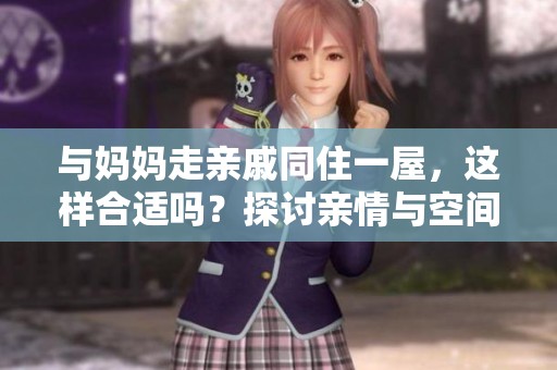 与妈妈走亲戚同住一屋，这样合适吗？探讨亲情与空间的平衡