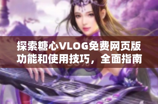 探索糖心VLOG免费网页版功能和使用技巧，全面指南来啦