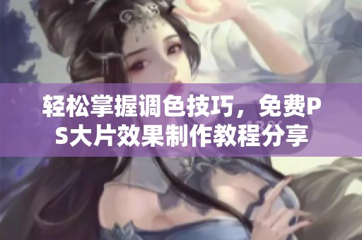 轻松掌握调色技巧，免费PS大片效果制作教程分享