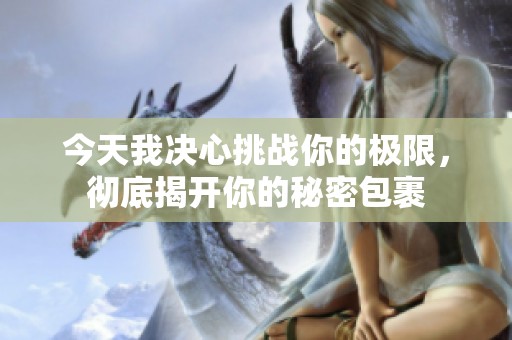 今天我决心挑战你的极限，彻底揭开你的秘密包裹