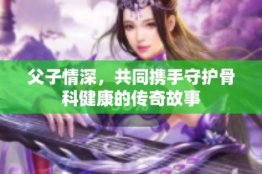父子情深，共同携手守护骨科健康的传奇故事