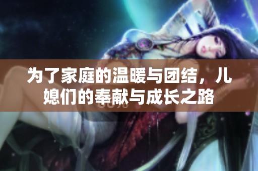为了家庭的温暖与团结，儿媳们的奉献与成长之路