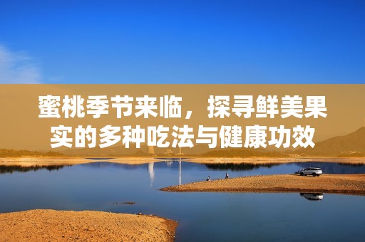 蜜桃季节来临，探寻鲜美果实的多种吃法与健康功效