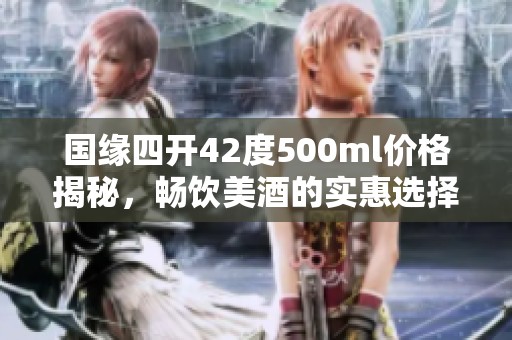 国缘四开42度500ml价格揭秘，畅饮美酒的实惠选择
