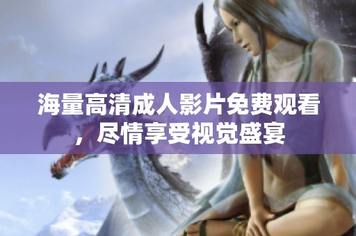 海量高清成人影片免费观看，尽情享受视觉盛宴