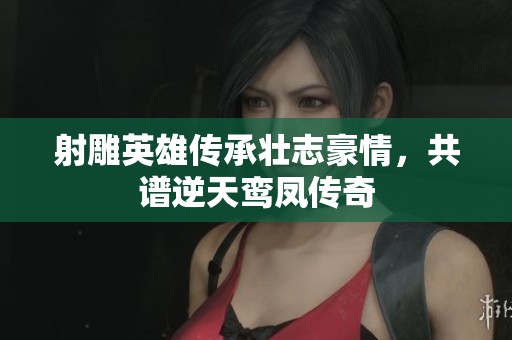 射雕英雄传承壮志豪情，共谱逆天鸾凤传奇